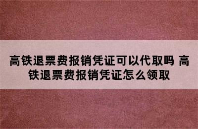 高铁退票费报销凭证可以代取吗 高铁退票费报销凭证怎么领取